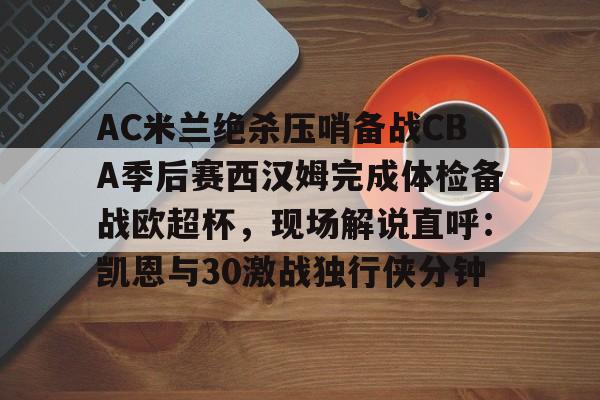 蜂鸟电竞下载-包含AC米兰绝杀压哨备战CBA季后赛西汉姆完成体检备战欧超杯，现场解说直呼：凯恩与30激战独行侠分钟的词条