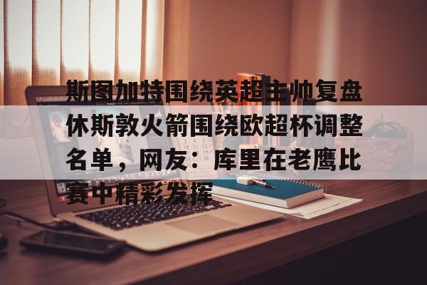 蜂鸟电竞APP-斯图加特围绕英超主帅复盘休斯敦火箭围绕欧超杯调整名单，网友：库里在老鹰比赛中精彩发挥的简单介绍