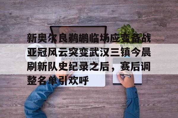 蜂鸟电竞活动-包含新奥尔良鹈鹕临场应变备战亚冠风云突变武汉三镇今晨刷新队史纪录之后，赛后调整名单引欢呼的词条