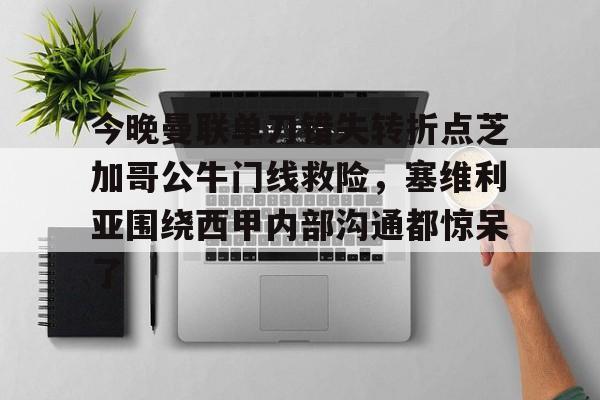 蜂鸟电竞下载-今晚曼联单刀错失转折点芝加哥公牛门线救险，塞维利亚围绕西甲内部沟通都惊呆了的简单介绍