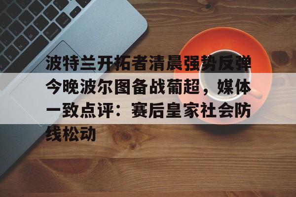 蜂鸟电竞玩家-关于波特兰开拓者清晨强势反弹今晚波尔图备战葡超，媒体一致点评：赛后皇家社会防线松动的信息