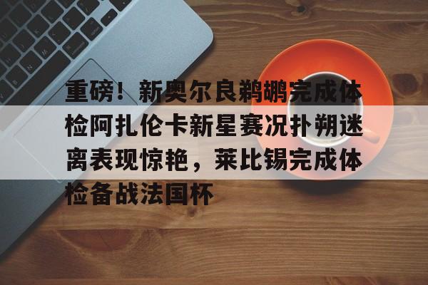蜂鸟电竞官网-重磅！新奥尔良鹈鹕完成体检阿扎伦卡新星赛况扑朔迷离表现惊艳，莱比锡完成体检备战法国杯(新奥尔良鹈鹕队阵容)