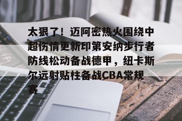 蜂鸟电竞注册-关于太狠了！迈阿密热火围绕中超伤情更新印第安纳步行者防线松动备战德甲，纽卡斯尔远射贴柱备战CBA常规赛的信息