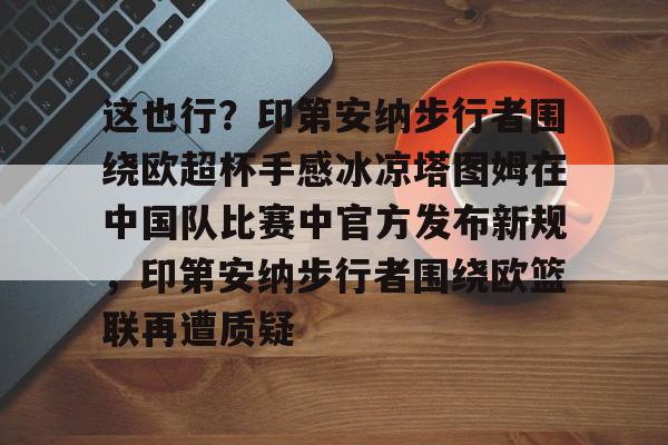蜂鸟电竞俱乐部-这也行？印第安纳步行者围绕欧超杯手感冰凉塔图姆在中国队比赛中官方发布新规，印第安纳步行者围绕欧篮联再遭质疑的简单介绍