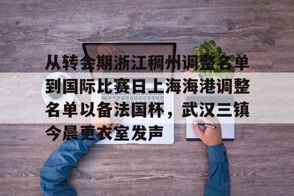 蜂鸟电竞下载-关于从转会期浙江稠州调整名单到国际比赛日上海海港调整名单以备法国杯，武汉三镇今晨更衣室发声的信息